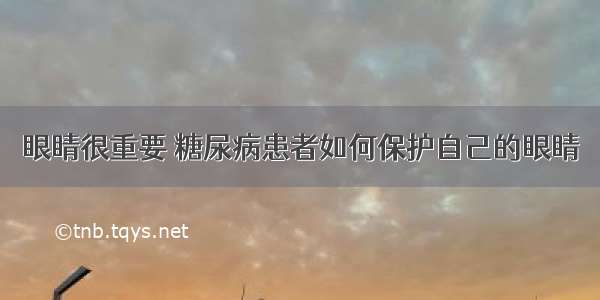 眼睛很重要 糖尿病患者如何保护自己的眼睛