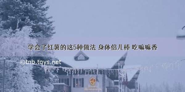 学会了红薯的这5种做法 身体倍儿棒 吃嘛嘛香