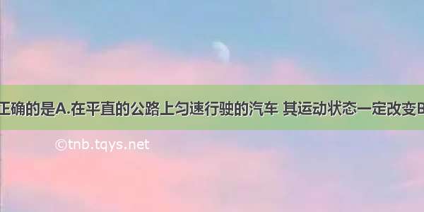 下列说法中正确的是A.在平直的公路上匀速行驶的汽车 其运动状态一定改变B.物体不受力