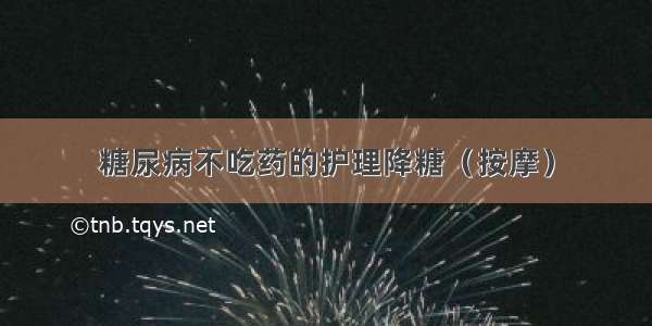 糖尿病不吃药的护理降糖（按摩）