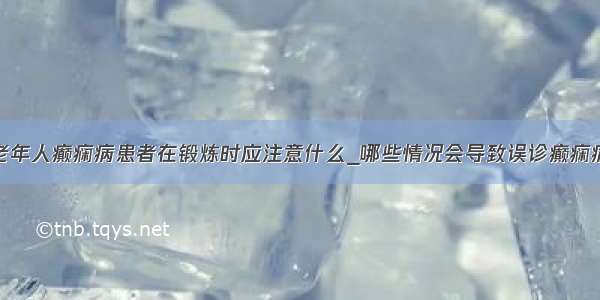 老年人癫痫病患者在锻炼时应注意什么_哪些情况会导致误诊癫痫病