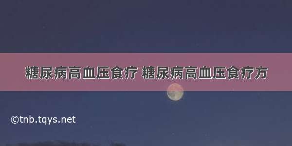 糖尿病高血压食疗 糖尿病高血压食疗方