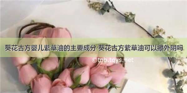 葵花古方婴儿紫草油的主要成分 葵花古方紫草油可以擦外阴吗