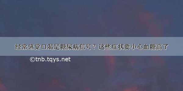 经常感觉口渴是糖尿病信号？这些症状要小心血糖高了