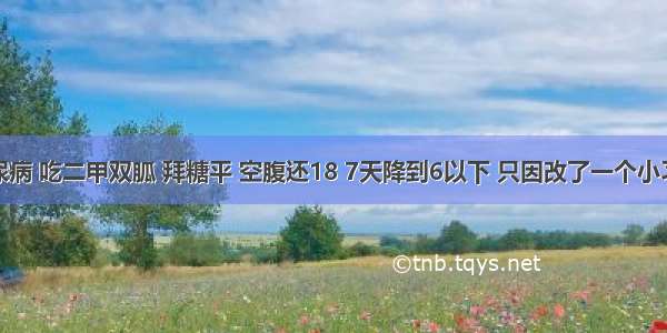 糖尿病 吃二甲双胍 拜糖平 空腹还18 7天降到6以下 只因改了一个小习惯