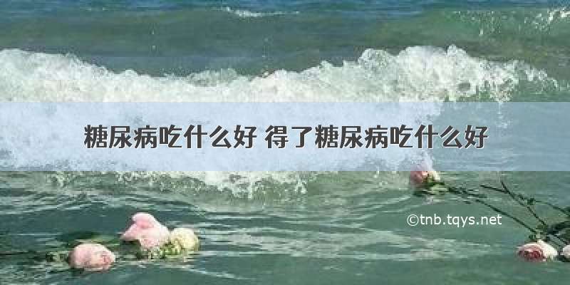 糖尿病吃什么好 得了糖尿病吃什么好