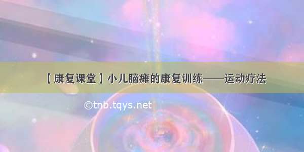 【康复课堂】小儿脑瘫的康复训练——运动疗法