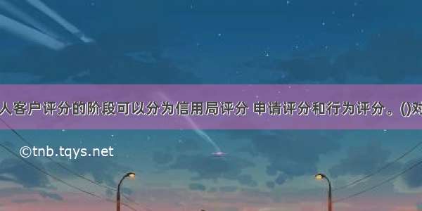 个人客户评分的阶段可以分为信用局评分 申请评分和行为评分。()对错