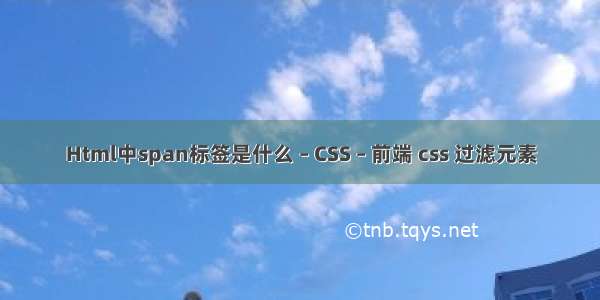 Html中span标签是什么 – CSS – 前端 css 过滤元素