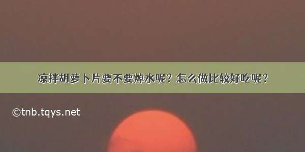 凉拌胡萝卜片要不要焯水呢？怎么做比较好吃呢？