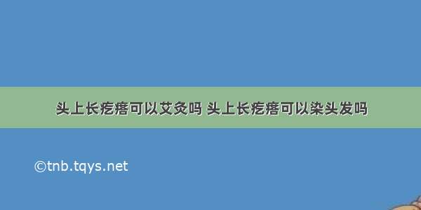 头上长疙瘩可以艾灸吗 头上长疙瘩可以染头发吗