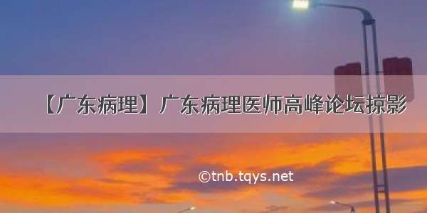 【广东病理】广东病理医师高峰论坛掠影