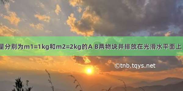 如图所示 质量分别为m1=1kg和m2=2kg的A B两物块并排放在光滑水平面上 若对A B分别