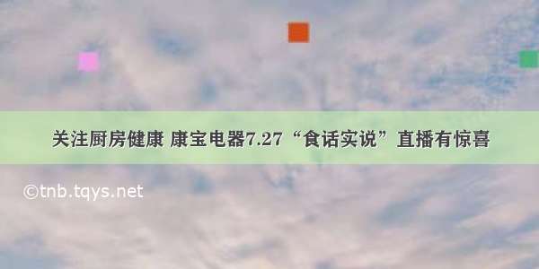 关注厨房健康 康宝电器7.27“食话实说”直播有惊喜