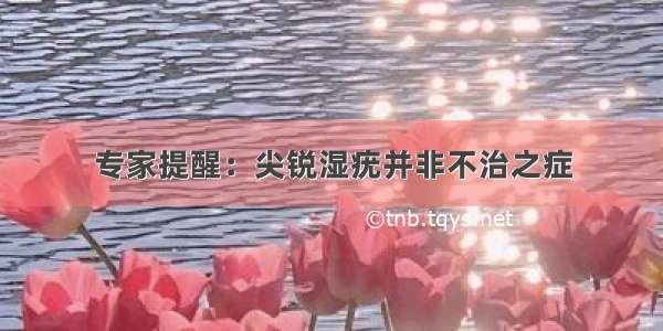 专家提醒：尖锐湿疣并非不治之症