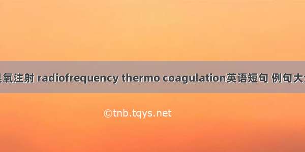 臭氧注射 radiofrequency thermo coagulation英语短句 例句大全