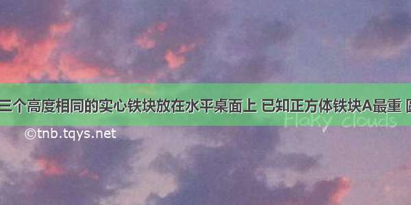 如图所示的三个高度相同的实心铁块放在水平桌面上 已知正方体铁块A最重 圆柱体铁块C