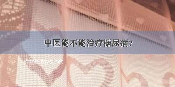 中医能不能治疗糖尿病？