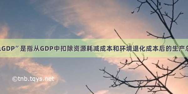 单选题“绿色GDP”是指从GDP中扣除资源耗减成本和环境退化成本后的生产总值 它能够更