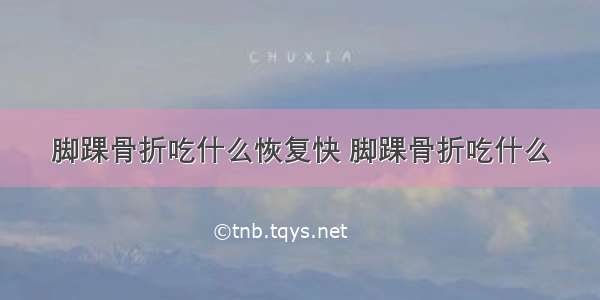 脚踝骨折吃什么恢复快 脚踝骨折吃什么