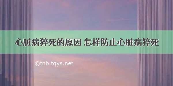 心脏病猝死的原因 怎样防止心脏病猝死