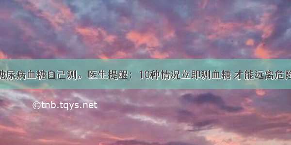 糖尿病血糖自己测。医生提醒：10种情况立即测血糖 才能远离危险