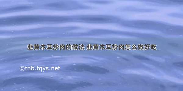 韭黄木耳炒肉的做法 韭黄木耳炒肉怎么做好吃