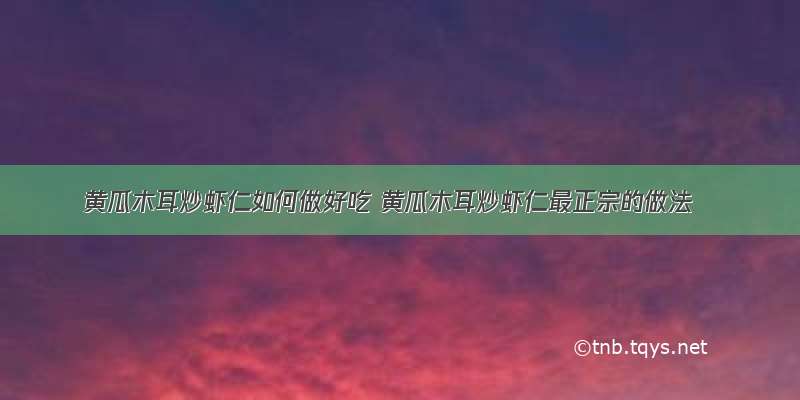 黄瓜木耳炒虾仁如何做好吃 黄瓜木耳炒虾仁最正宗的做法