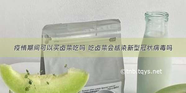 疫情期间可以买卤菜吃吗 吃卤菜会感染新型冠状病毒吗