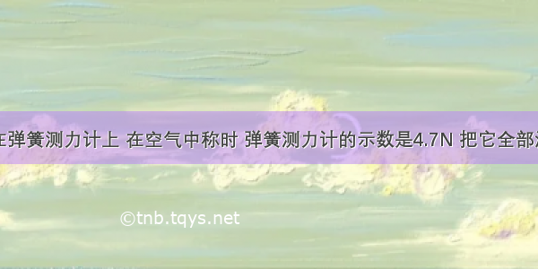 一石块挂在弹簧测力计上 在空气中称时 弹簧测力计的示数是4.7N 把它全部浸在水中称