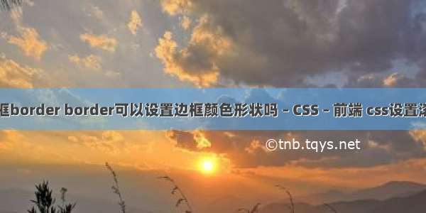 表格的边框border border可以设置边框颜色形状吗 – CSS – 前端 css设置滚动条高度