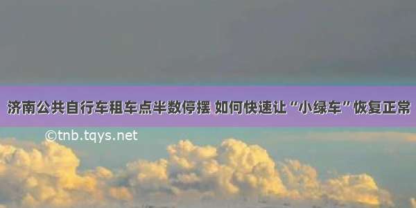 济南公共自行车租车点半数停摆 如何快速让“小绿车”恢复正常