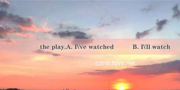 It\'ll be the first time 　　　　　　the play.A. I\'ve watched　　　B. I\'ll watch　　C. I watch　　D. I w