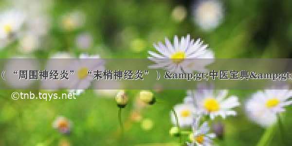 多发性神经炎（“周围神经炎” “末梢神经炎”）&gt;中医宝典&gt;中医内科 正文