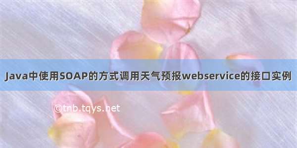 Java中使用SOAP的方式调用天气预报webservice的接口实例