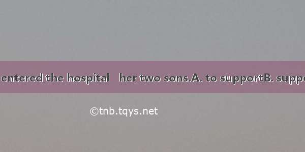 The old sick lady entered the hospital   her two sons.A. to supportB. supporting 　C. suppo