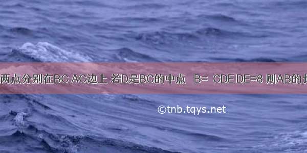 如图 在△ABC中 D E两点分别在BC AC边上 若D是BC的中点 ∠B=∠CDE DE=8 则AB的长度是________．