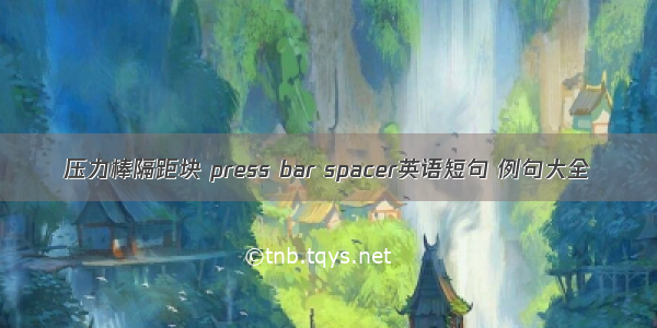 压力棒隔距块 press bar spacer英语短句 例句大全