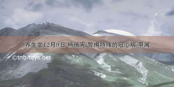 养生堂12月9日 杨伟宪 警惕特殊的冠心病 甲减