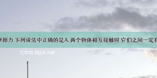 单选题关于摩擦力 下列说法中正确的是A.两个物体相互接触时 它们之间一定有摩擦力B.滚