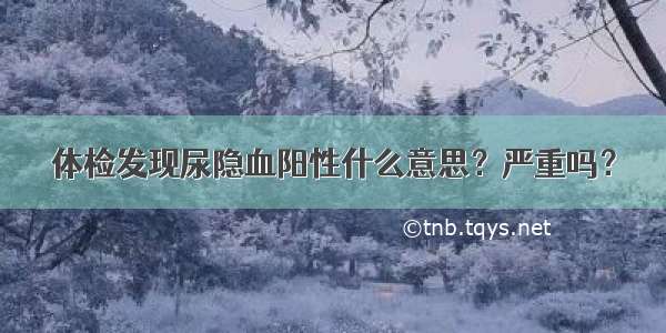 体检发现尿隐血阳性什么意思？严重吗？