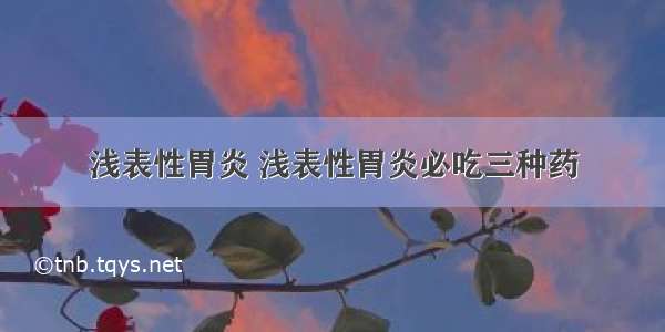 浅表性胃炎 浅表性胃炎必吃三种药