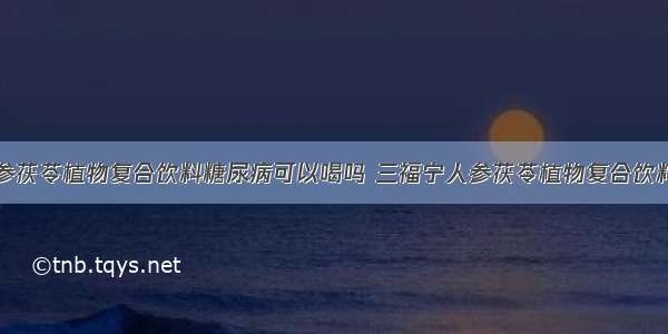 三福宁人参茯苓植物复合饮料糖尿病可以喝吗 三福宁人参茯苓植物复合饮料功效男人