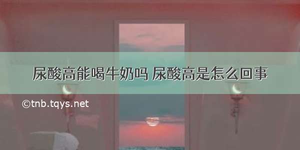 尿酸高能喝牛奶吗 尿酸高是怎么回事