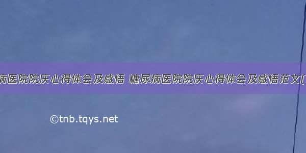 糖尿病医院院庆心得体会及感悟 糖尿病医院院庆心得体会及感悟范文(九篇)