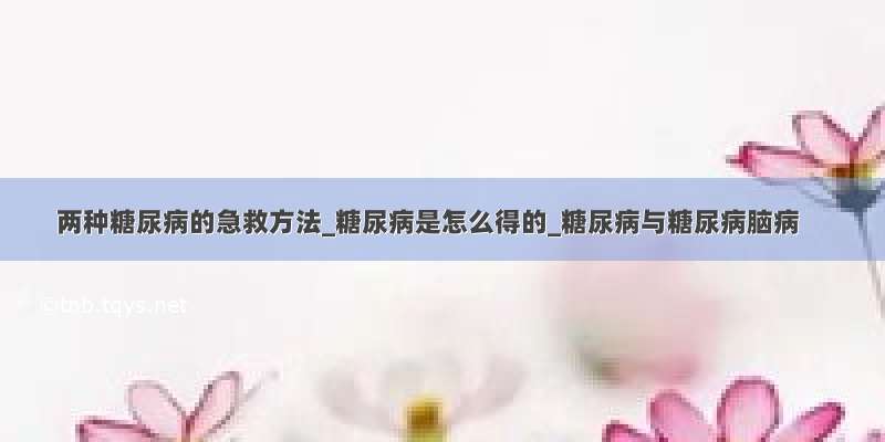 两种糖尿病的急救方法_糖尿病是怎么得的_糖尿病与糖尿病脑病