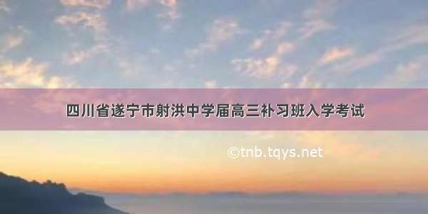 四川省遂宁市射洪中学届高三补习班入学考试