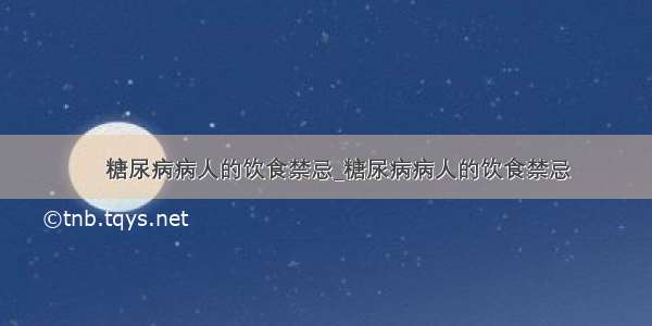 ​糖尿病病人的饮食禁忌_糖尿病病人的饮食禁忌