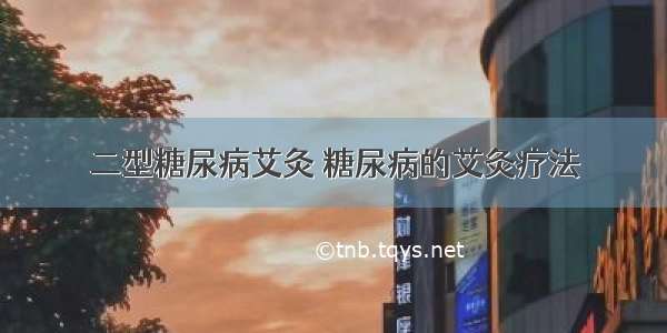 二型糖尿病艾灸 糖尿病的艾灸疗法