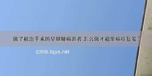 做了根治手术的早期肺癌患者 怎么做才避免癌症复发？